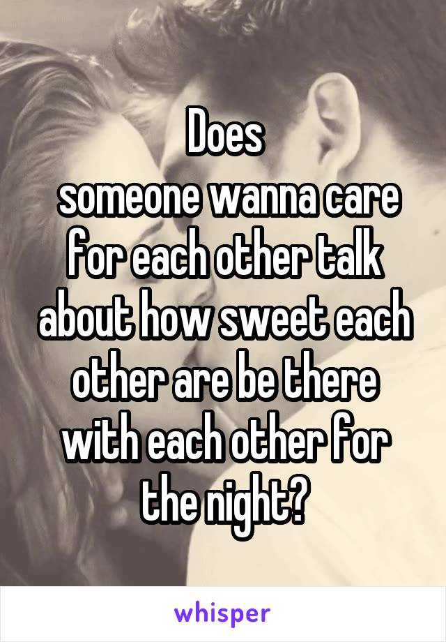 Does
 someone wanna care for each other talk about how sweet each other are be there with each other for the night?