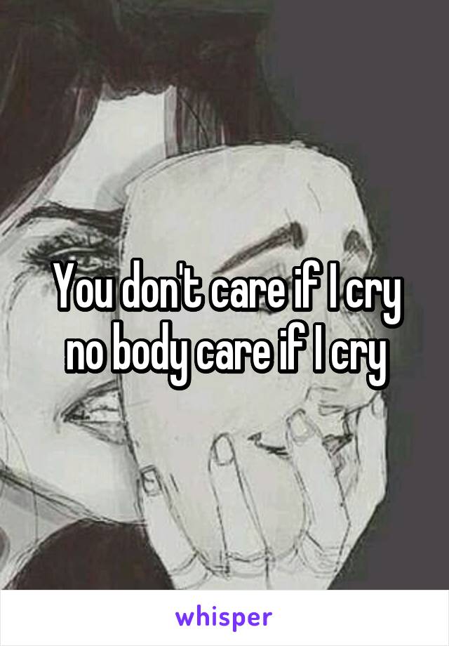 You don't care if I cry no body care if I cry