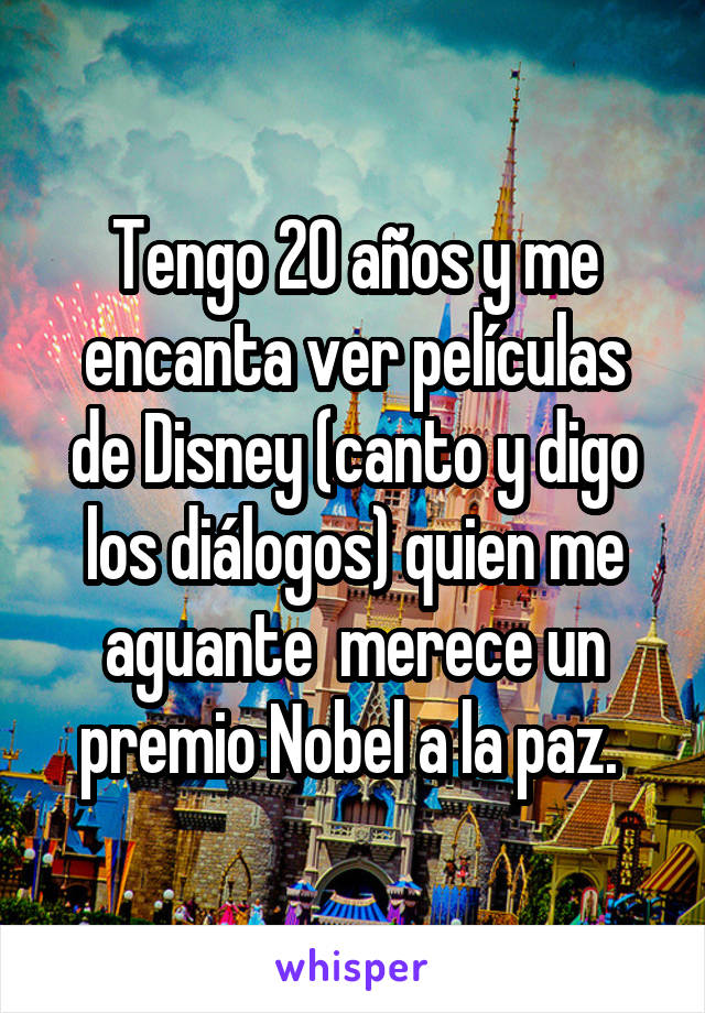 Tengo 20 años y me encanta ver películas de Disney (canto y digo los diálogos) quien me aguante  merece un premio Nobel a la paz. 