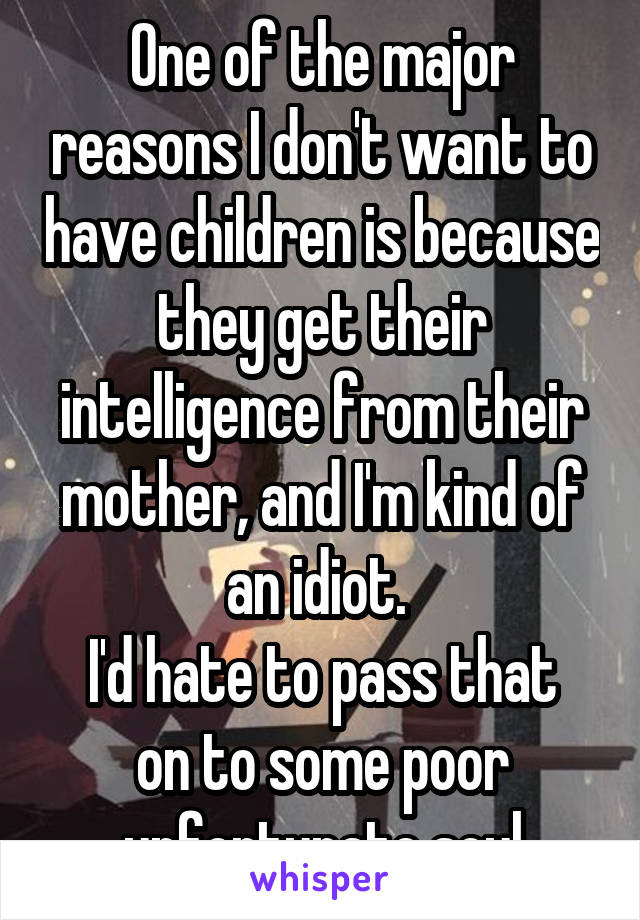 One of the major reasons I don't want to have children is because they get their intelligence from their mother, and I'm kind of an idiot. 
I'd hate to pass that on to some poor unfortunate soul