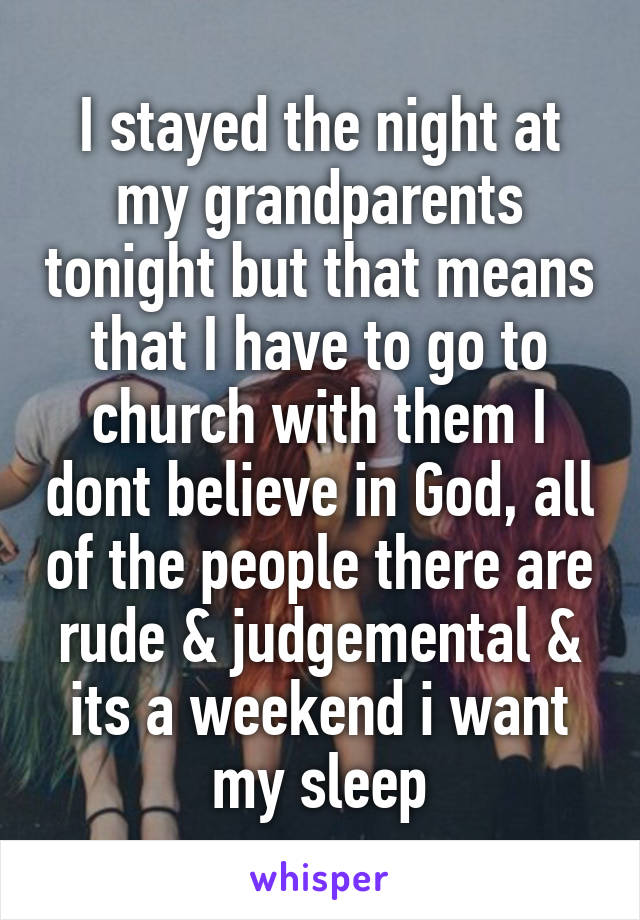 I stayed the night at my grandparents tonight but that means that I have to go to church with them I dont believe in God, all of the people there are rude & judgemental & its a weekend i want my sleep