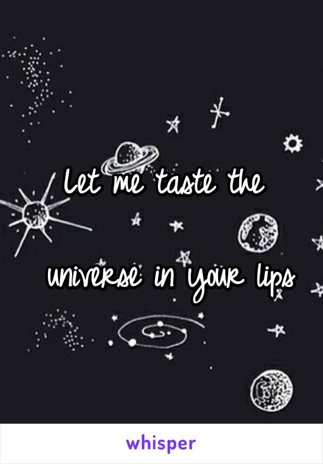 Let me taste the

 universe in your lips