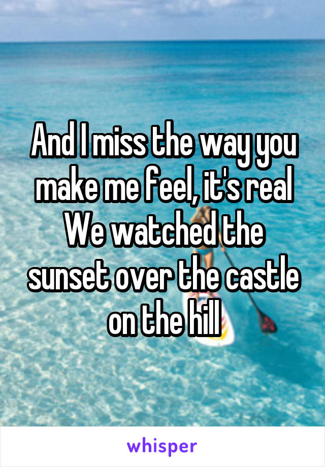 And I miss the way you make me feel, it's real
We watched the sunset over the castle on the hill