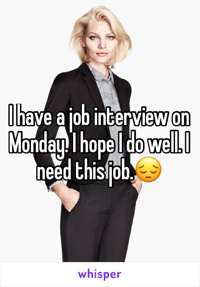 I have a job interview on Monday. I hope I do well. I need this job.😔