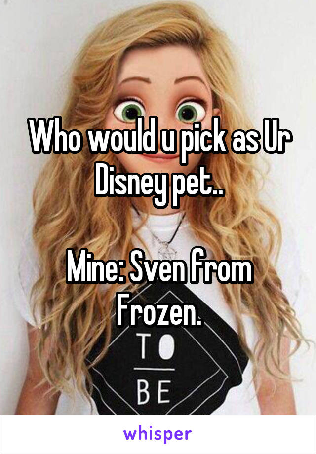 Who would u pick as Ur Disney pet..

Mine: Sven from Frozen.