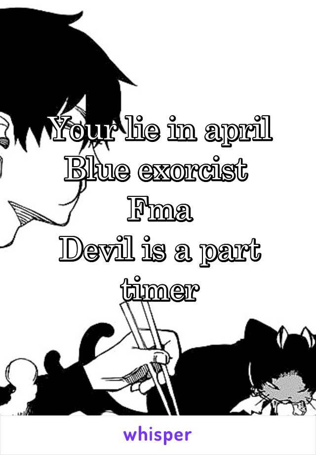 Your lie in april
Blue exorcist 
Fma
Devil is a part timer
