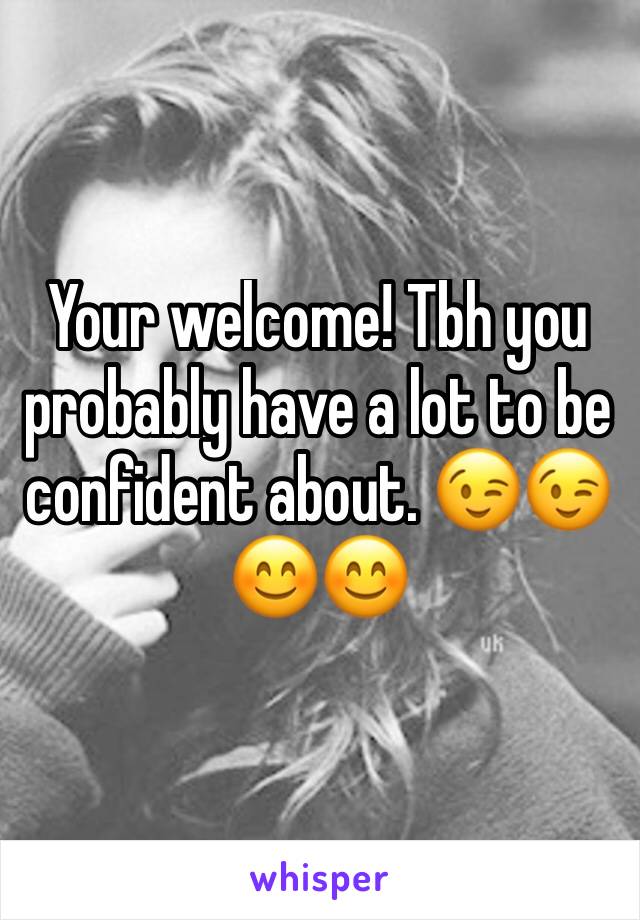 Your welcome! Tbh you probably have a lot to be confident about. 😉😉😊😊