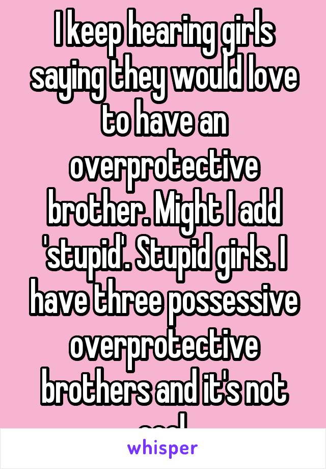 I keep hearing girls saying they would love to have an overprotective brother. Might I add 'stupid'. Stupid girls. I have three possessive overprotective brothers and it's not cool.