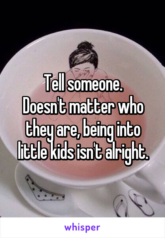 Tell someone.
Doesn't matter who they are, being into little kids isn't alright.