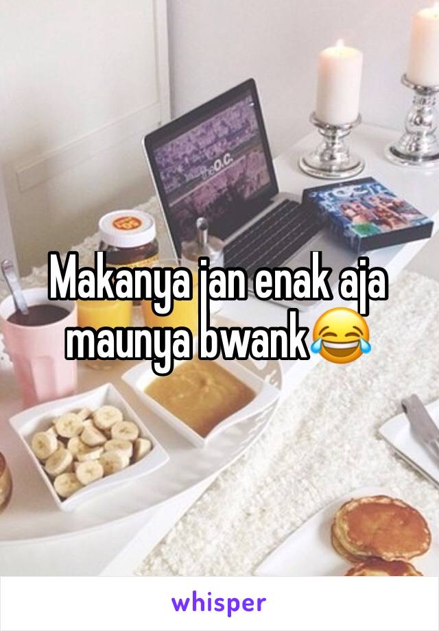 Makanya jan enak aja maunya bwank😂