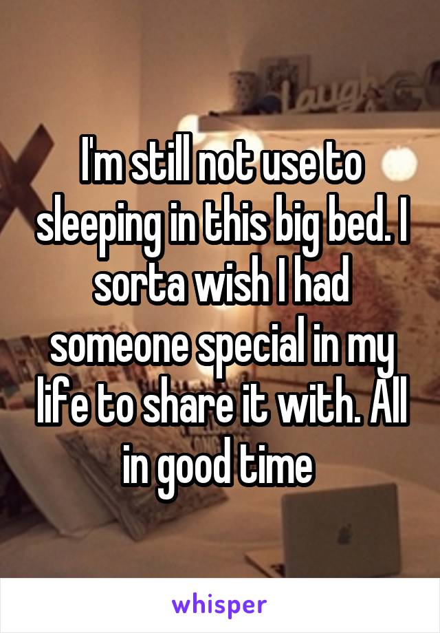 I'm still not use to sleeping in this big bed. I sorta wish I had someone special in my life to share it with. All in good time 