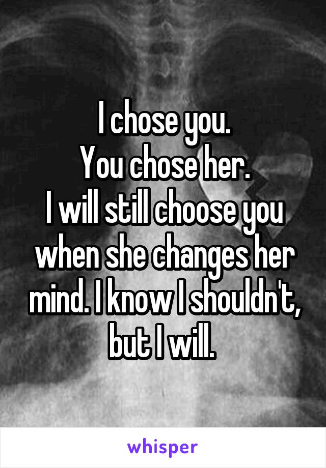 I chose you.
You chose her.
I will still choose you when she changes her mind. I know I shouldn't, but I will. 