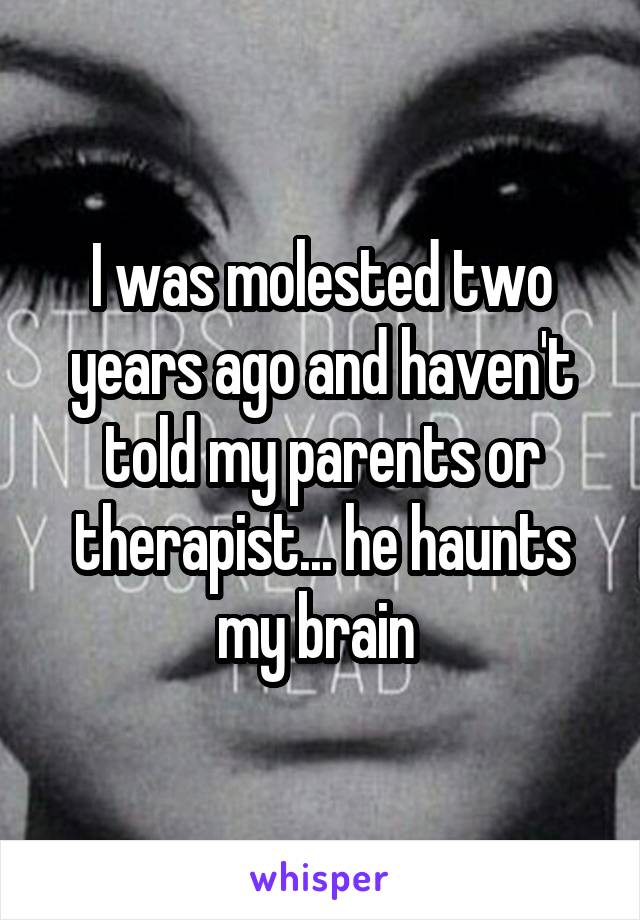 I was molested two years ago and haven't told my parents or therapist... he haunts my brain 