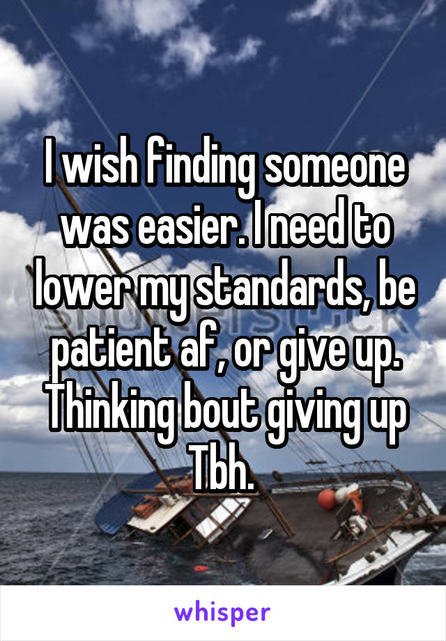 I wish finding someone was easier. I need to lower my standards, be patient af, or give up. Thinking bout giving up Tbh. 