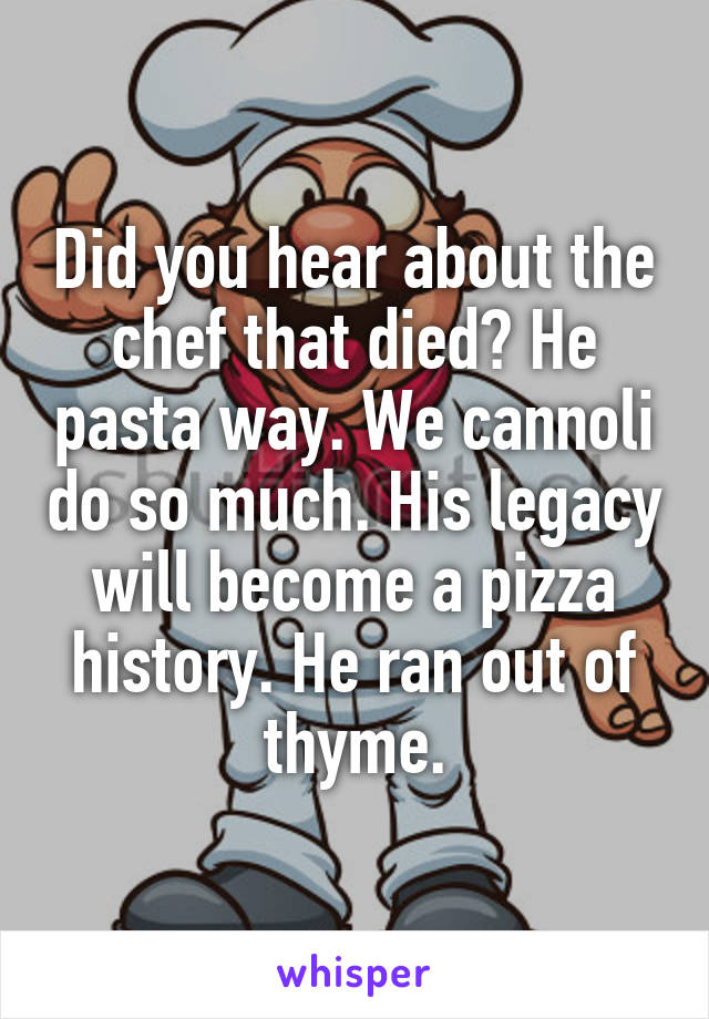 Did you hear about the chef that died? He pasta way. We cannoli do so much. His legacy will become a pizza history. He ran out of thyme.