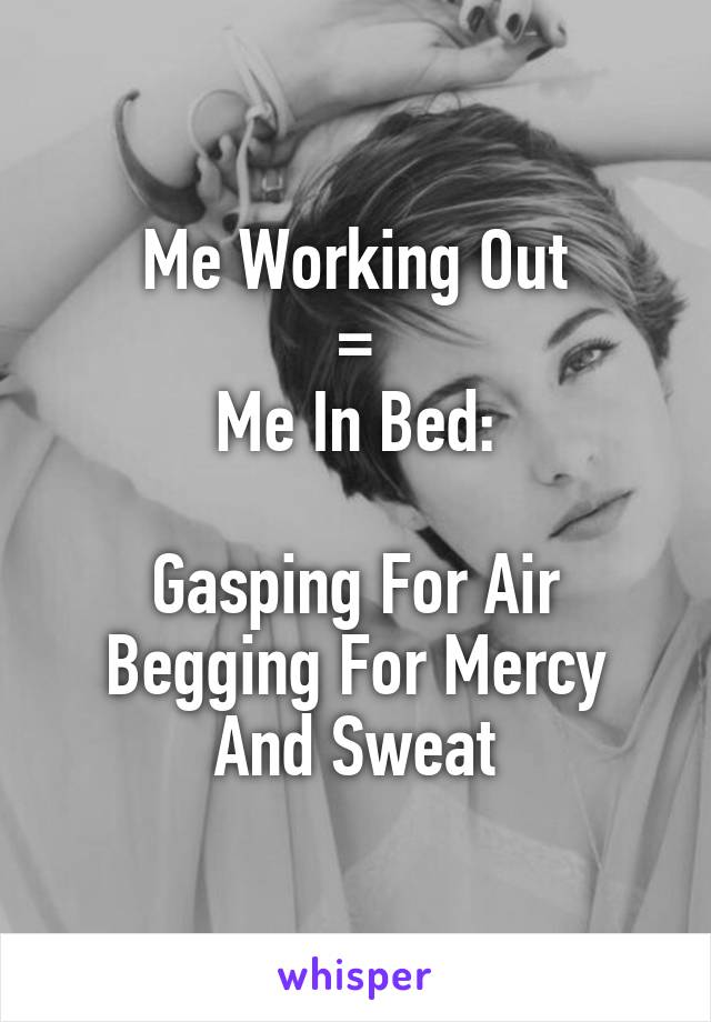 Me Working Out
 = 
Me In Bed:

Gasping For Air
Begging For Mercy
And Sweat