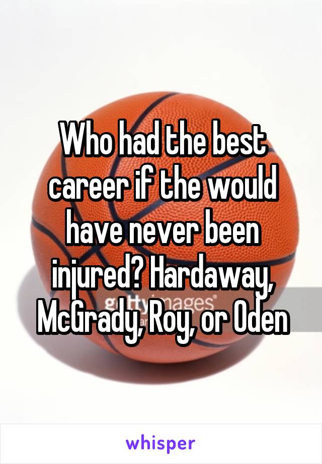 Who had the best career if the would have never been injured? Hardaway, McGrady, Roy, or Oden