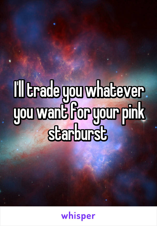 I'll trade you whatever you want for your pink starburst 