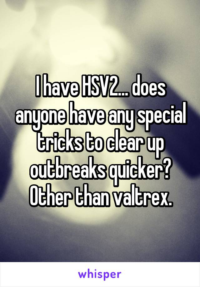 I have HSV2... does anyone have any special tricks to clear up outbreaks quicker? Other than valtrex.