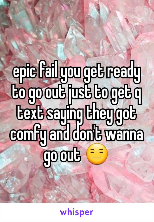 epic fail you get ready to go out just to get q text saying they got comfy and don't wanna go out 😑