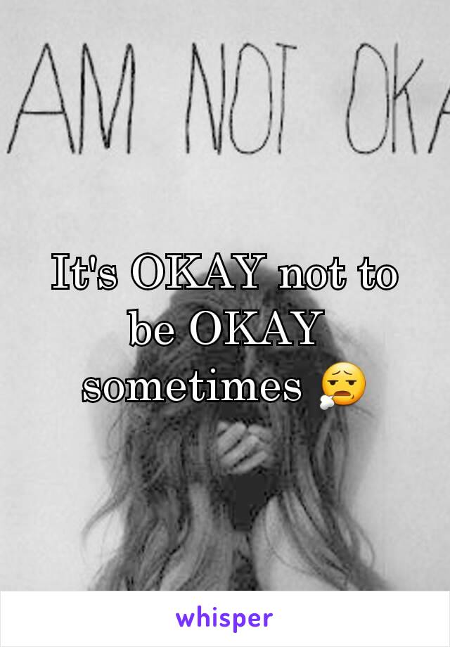 It's OKAY not to be OKAY sometimes 😧