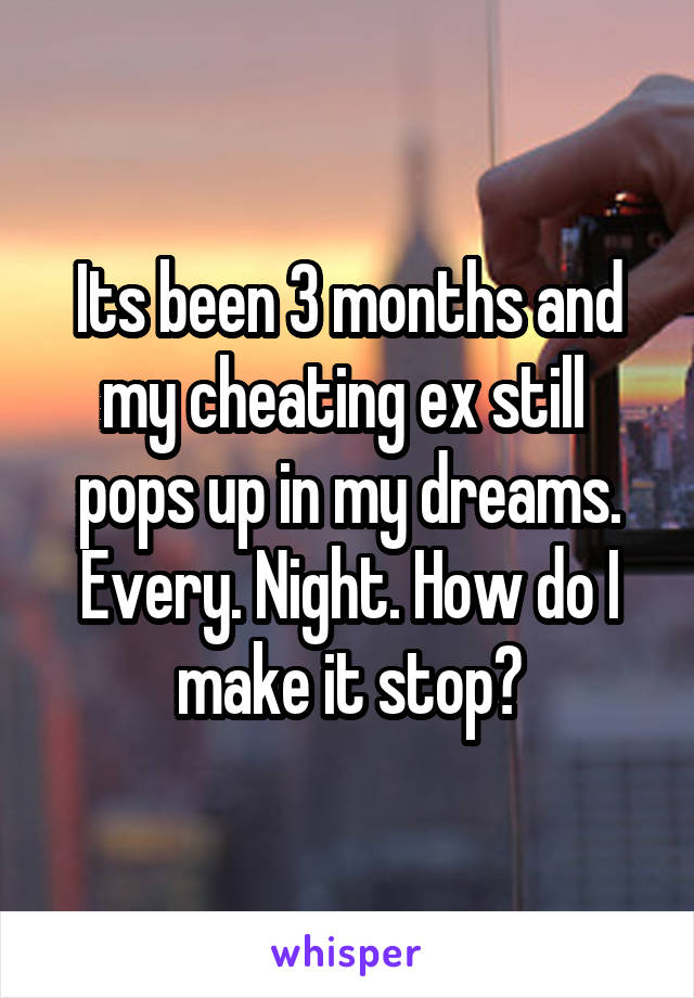 Its been 3 months and my cheating ex still  pops up in my dreams. Every. Night. How do I make it stop?