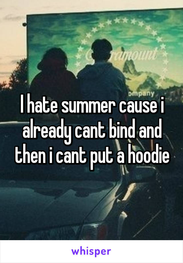 I hate summer cause i already cant bind and then i cant put a hoodie