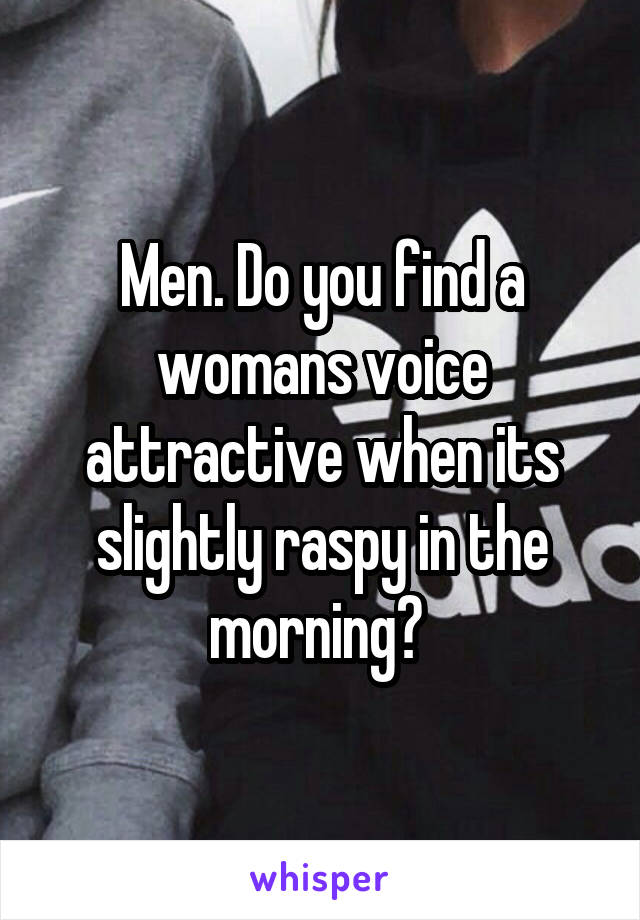 Men. Do you find a womans voice attractive when its slightly raspy in the morning? 