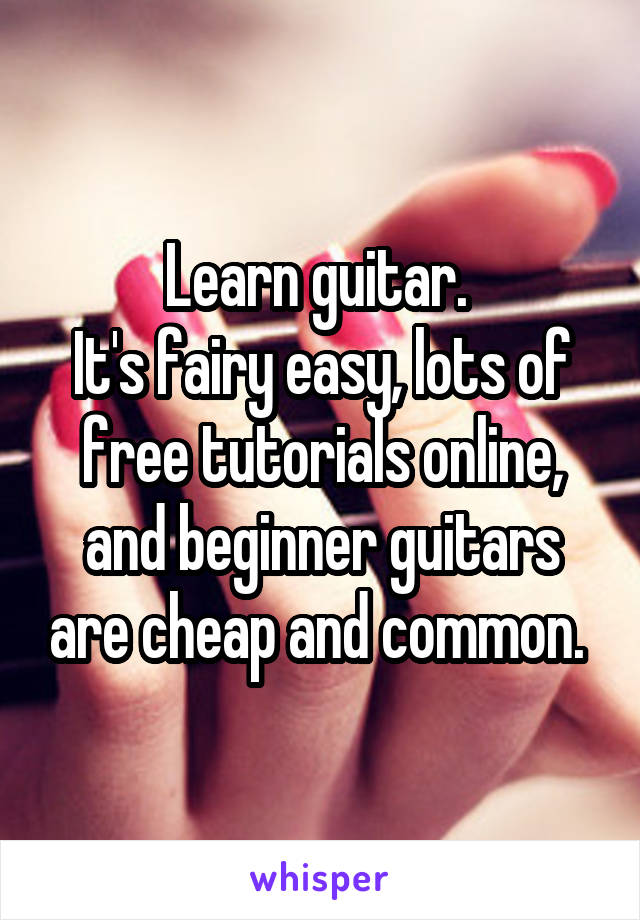 Learn guitar. 
It's fairy easy, lots of free tutorials online, and beginner guitars are cheap and common. 