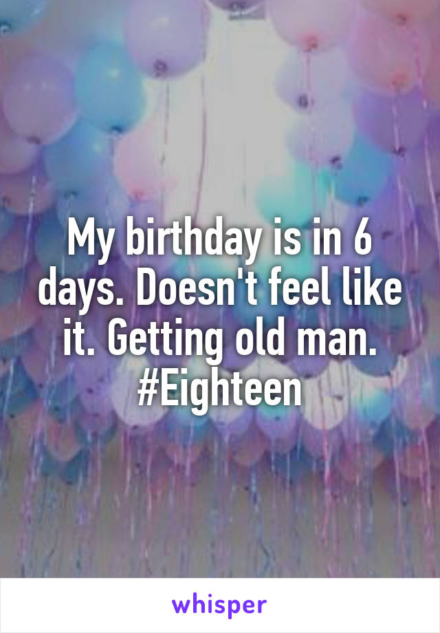 My birthday is in 6 days. Doesn't feel like it. Getting old man. #Eighteen