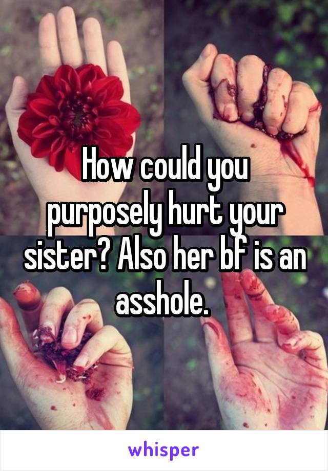 How could you purposely hurt your sister? Also her bf is an asshole. 