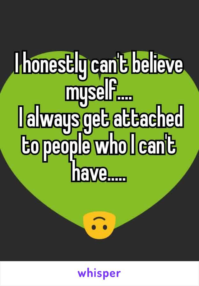 I honestly can't believe myself....
 I always get attached to people who I can't have.....

🙃