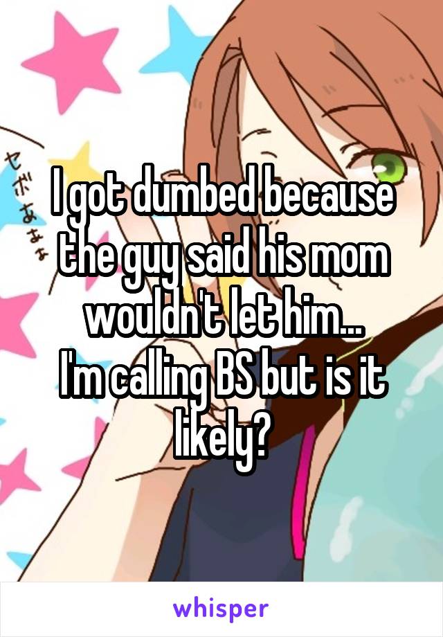 I got dumbed because the guy said his mom wouldn't let him...
I'm calling BS but is it likely?