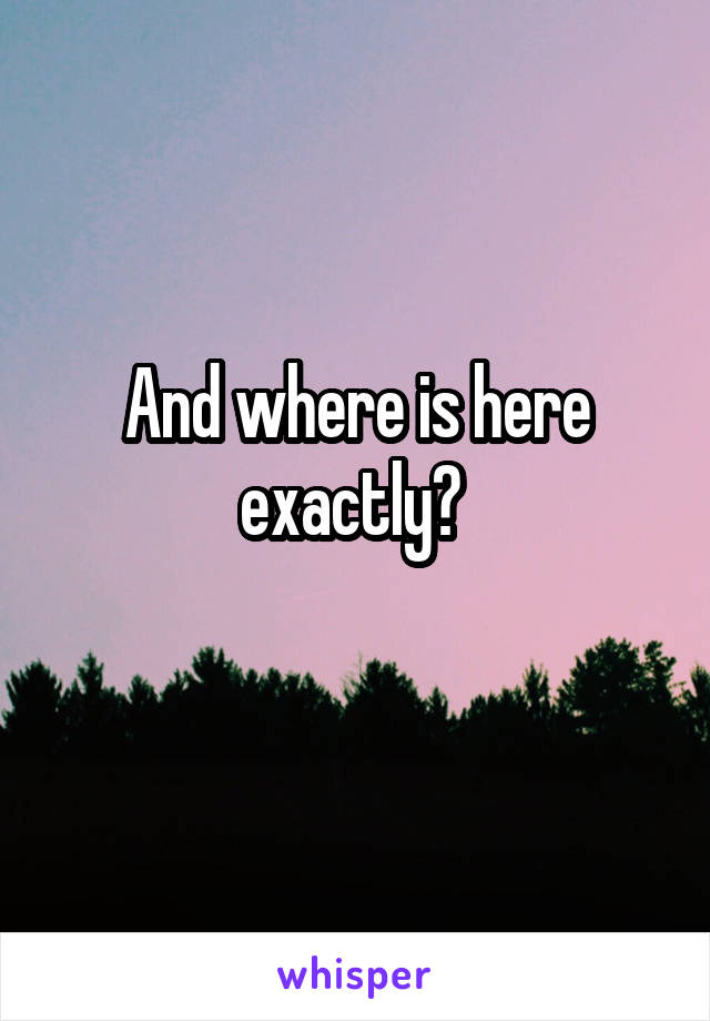 And where is here exactly? 
