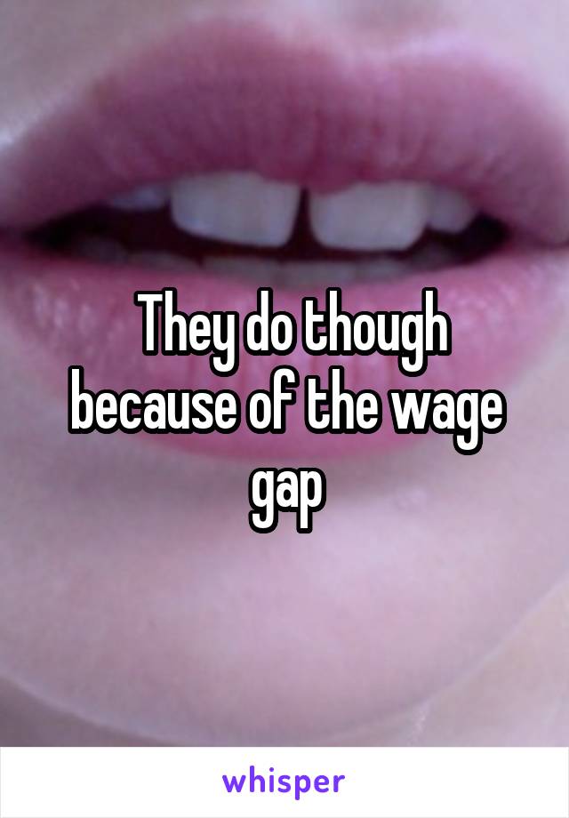  They do though because of the wage gap