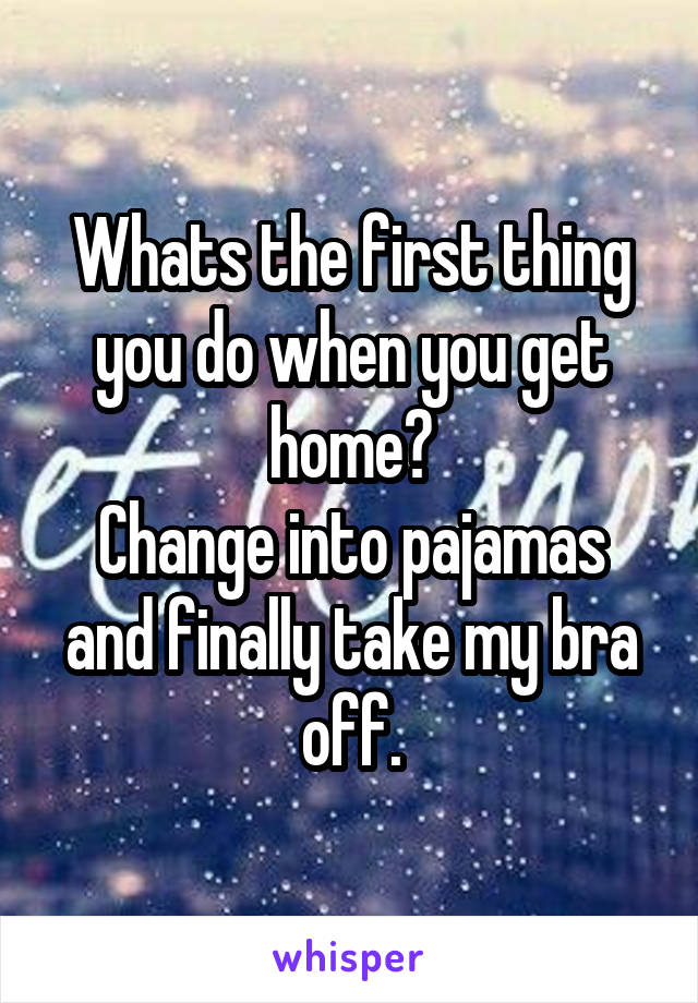 Whats the first thing you do when you get home?
Change into pajamas and finally take my bra off.