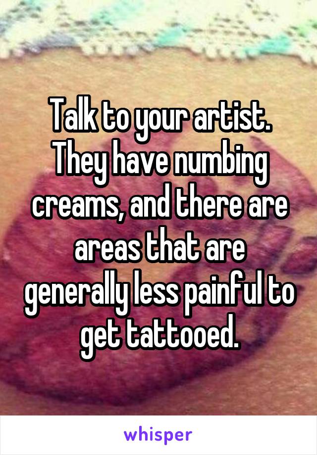 Talk to your artist. They have numbing creams, and there are areas that are generally less painful to get tattooed.