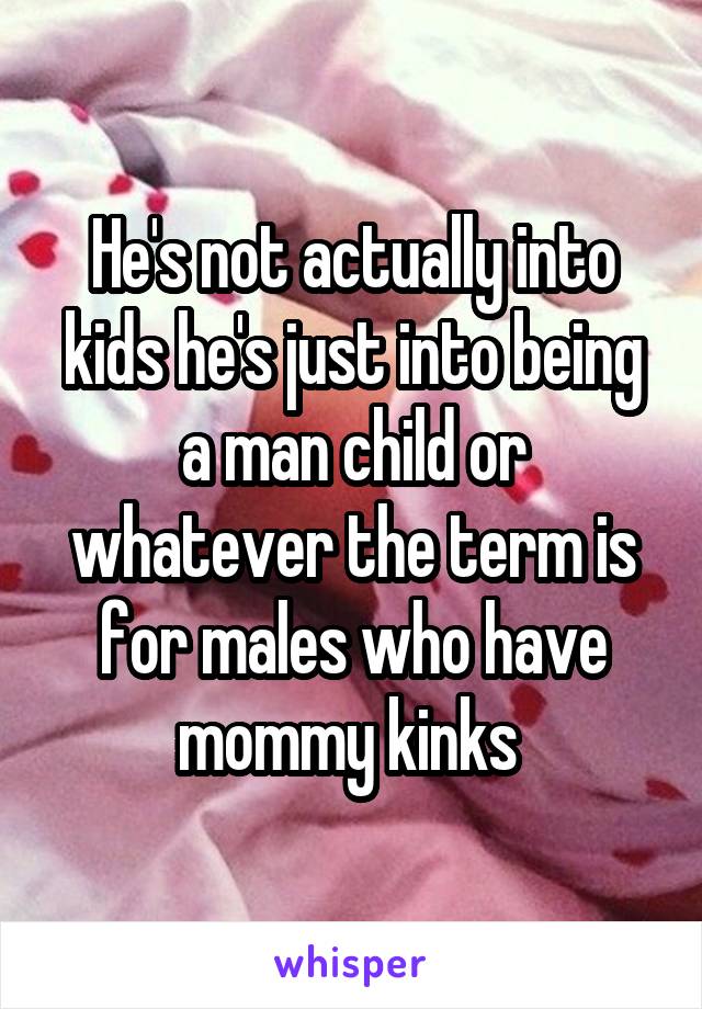 He's not actually into kids he's just into being a man child or whatever the term is for males who have mommy kinks 