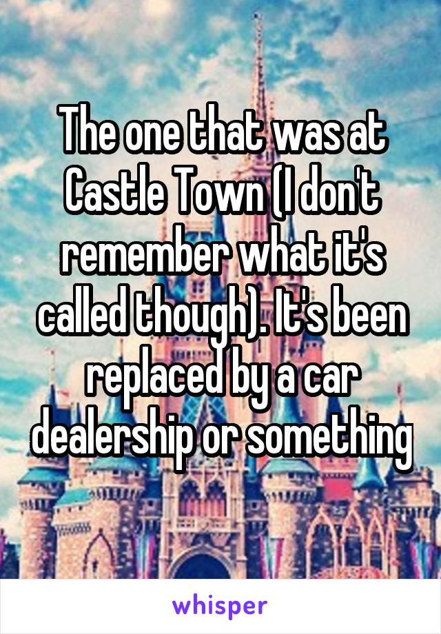 The one that was at Castle Town (I don't remember what it's called though). It's been replaced by a car dealership or something 