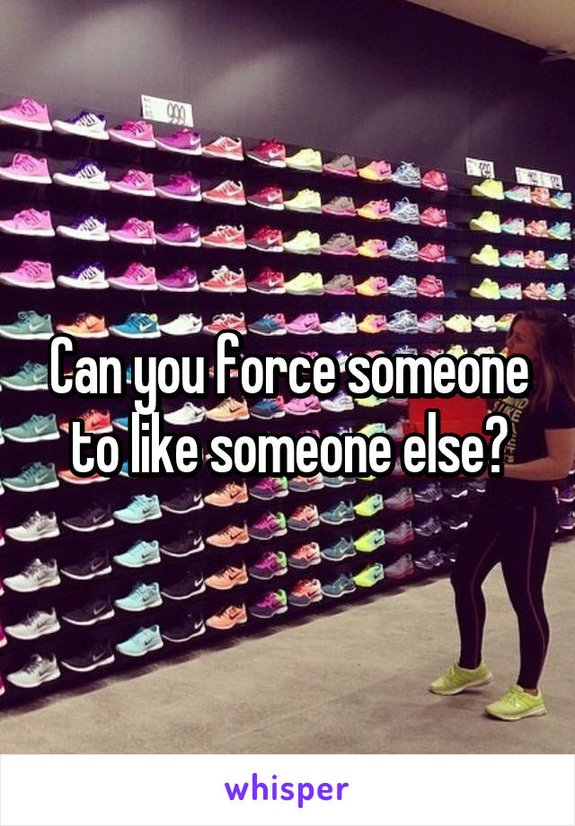 Can you force someone to like someone else?