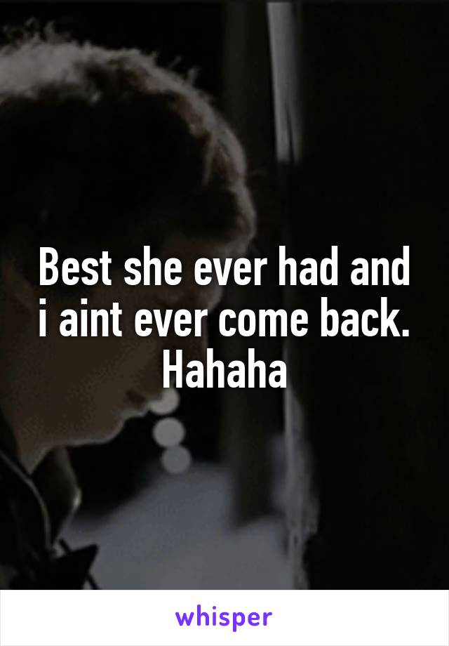 Best she ever had and i aint ever come back. Hahaha