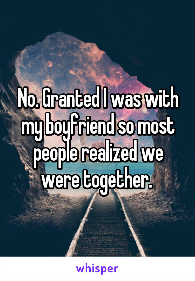 No. Granted I was with my boyfriend so most people realized we were together. 