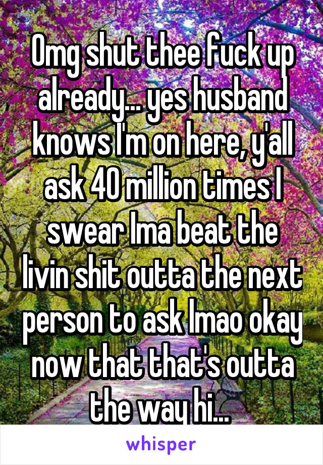 Omg shut thee fuck up already... yes husband knows I'm on here, y'all ask 40 million times I swear Ima beat the livin shit outta the next person to ask lmao okay now that that's outta the way hi... 