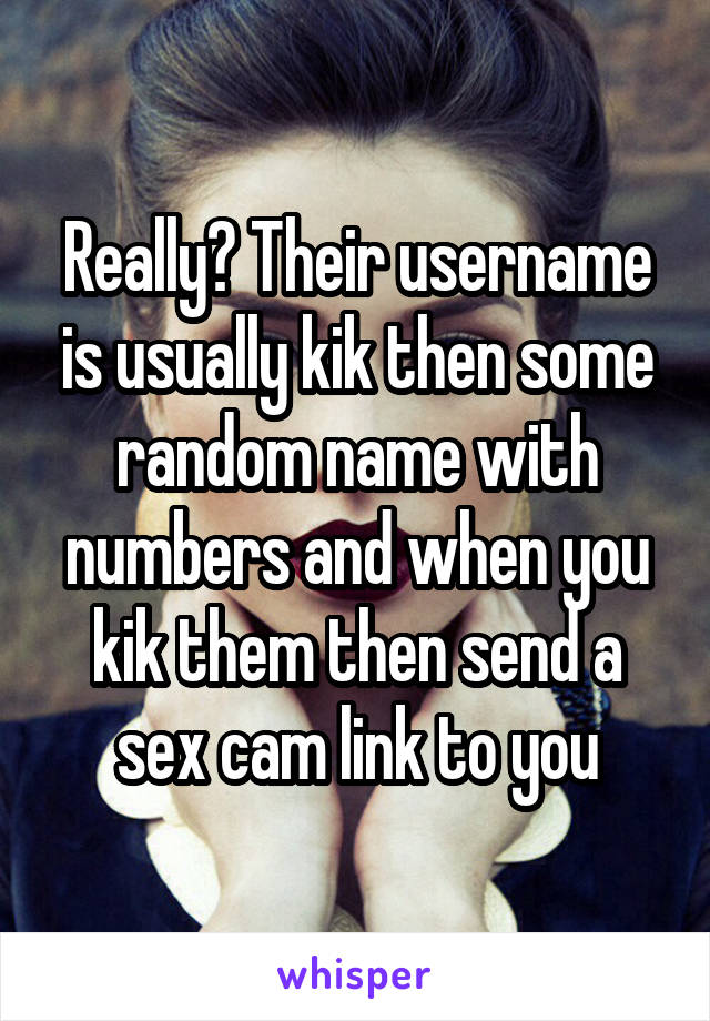 Really? Their username is usually kik then some random name with numbers and when you kik them then send a sex cam link to you