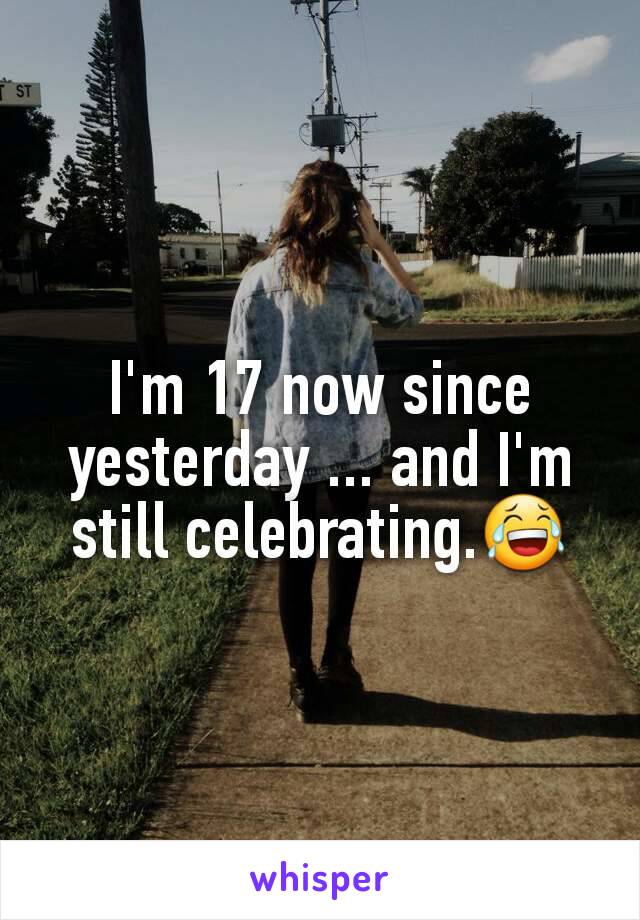 I'm 17 now since yesterday ... and I'm still celebrating.😂