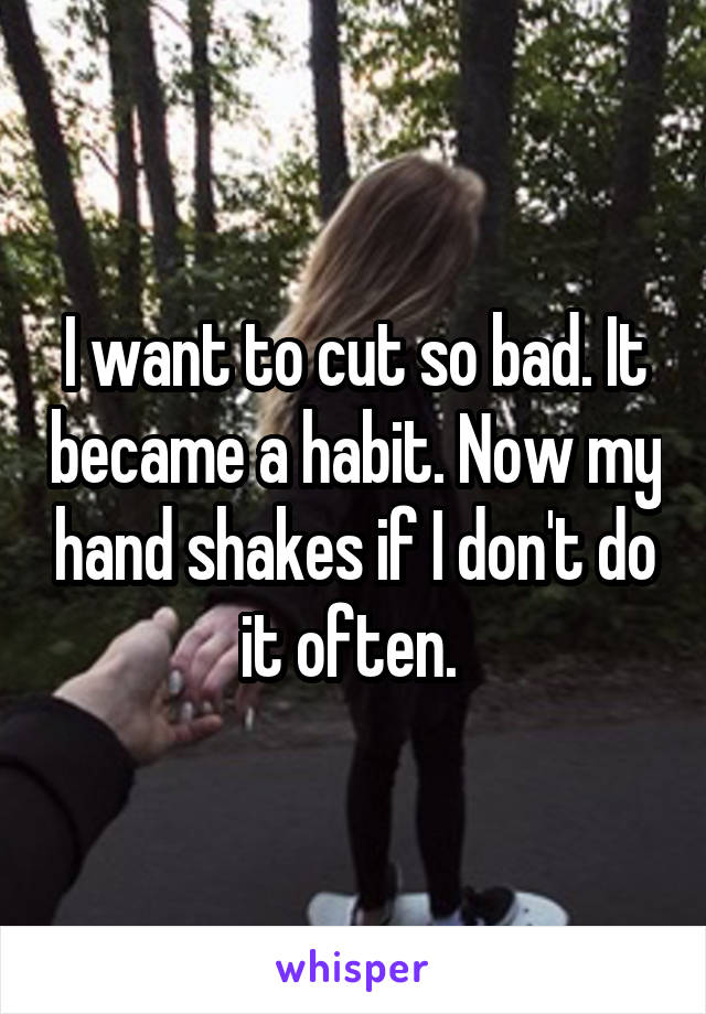 I want to cut so bad. It became a habit. Now my hand shakes if I don't do it often. 