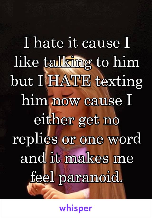 I hate it cause I like talking to him but I HATE texting him now cause I either get no replies or one word and it makes me feel paranoid.