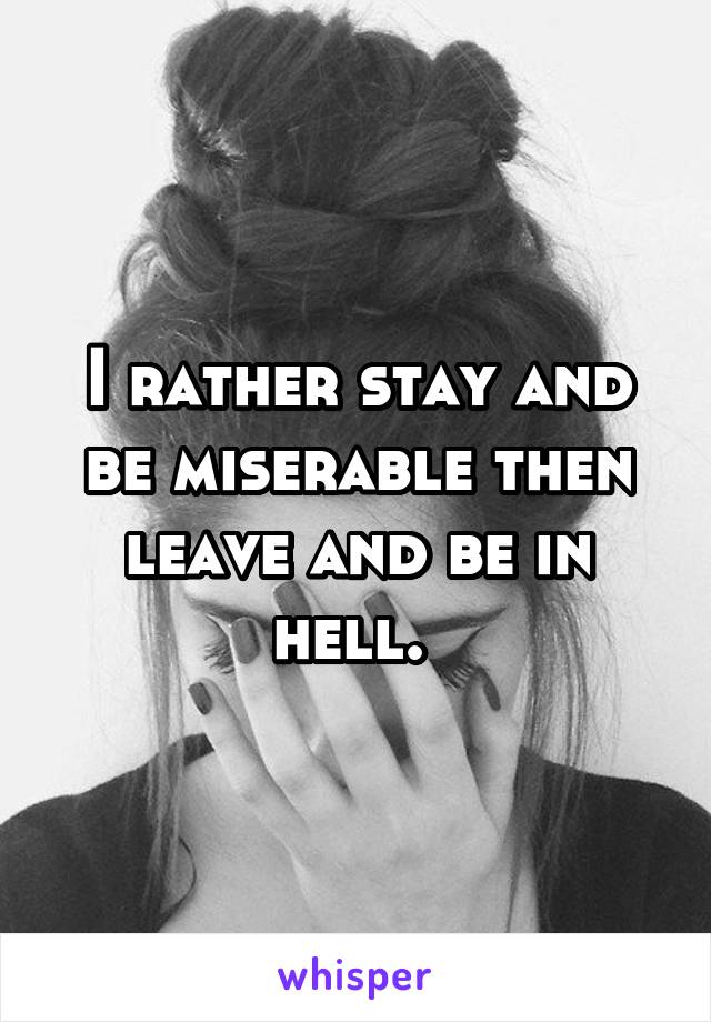 I rather stay and be miserable then leave and be in hell. 