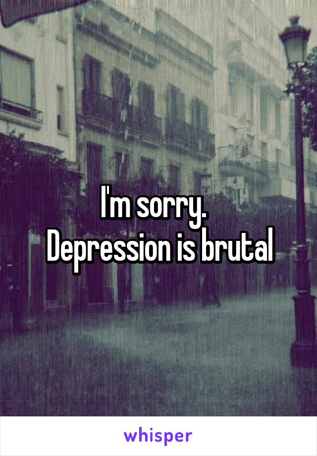 I'm sorry.  
Depression is brutal