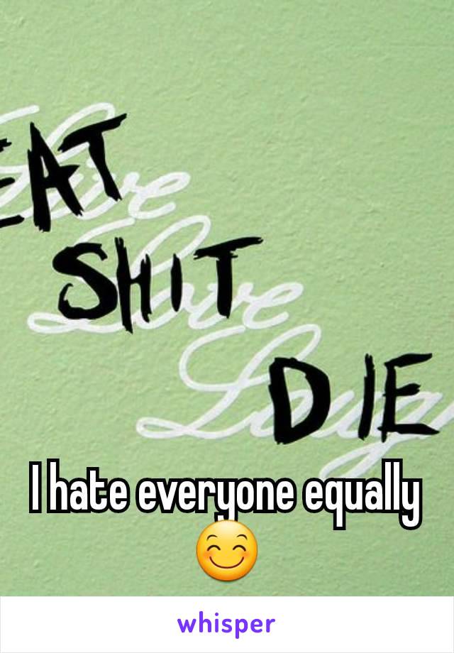 I hate everyone equally 😊